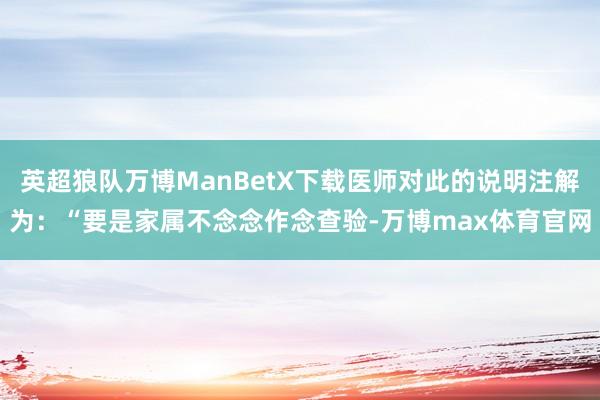 英超狼队万博ManBetX下载医师对此的说明注解为：“要是家属不念念作念查验-万博max体育官网