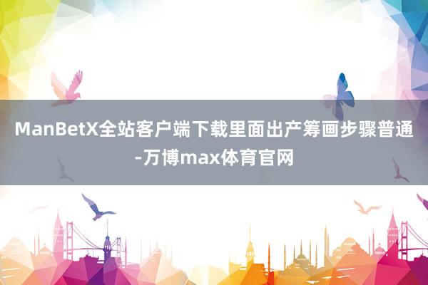 ManBetX全站客户端下载里面出产筹画步骤普通-万博max体育官网